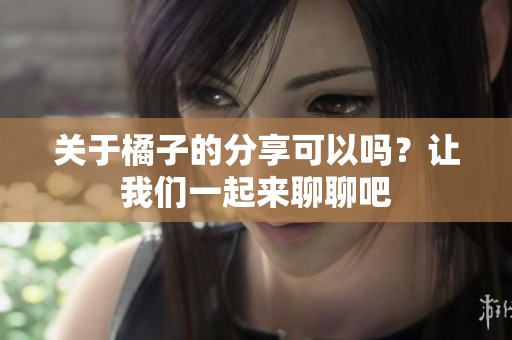关于橘子的分享可以吗？让我们一起来聊聊吧