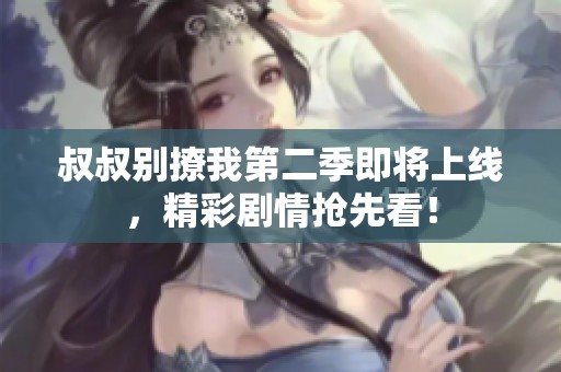 叔叔别撩我第二季即将上线，精彩剧情抢先看！