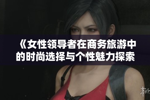 《女性领导者在商务旅游中的时尚选择与个性魅力探索》
