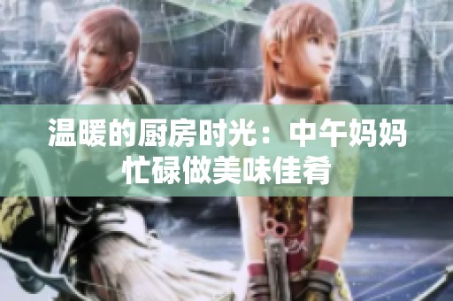 温暖的厨房时光：中午妈妈忙碌做美味佳肴