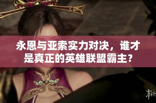 永恩与亚索实力对决，谁才是真正的英雄联盟霸主？