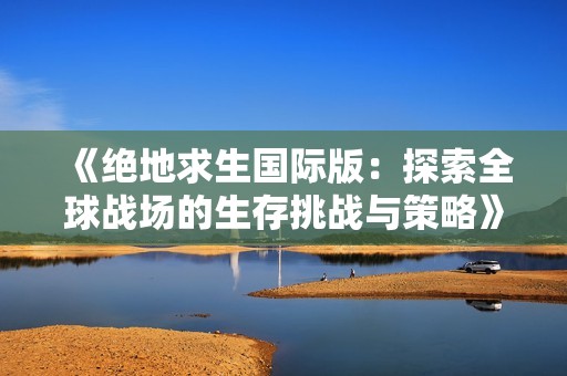 《绝地求生国际版：探索全球战场的生存挑战与策略》