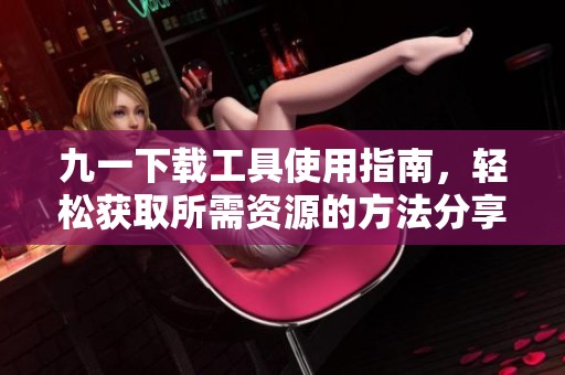 九一下载工具使用指南，轻松获取所需资源的方法分享