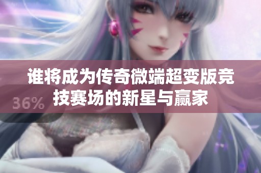 谁将成为传奇微端超变版竞技赛场的新星与赢家