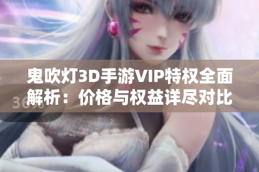 鬼吹灯3D手游VIP特权全面解析：价格与权益详尽对比