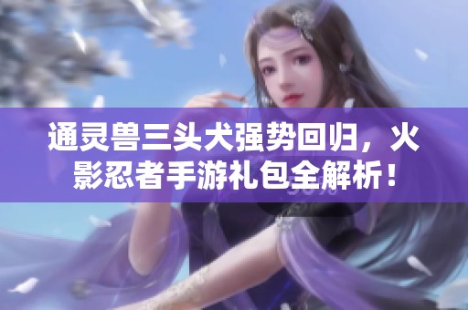 通灵兽三头犬强势回归，火影忍者手游礼包全解析！