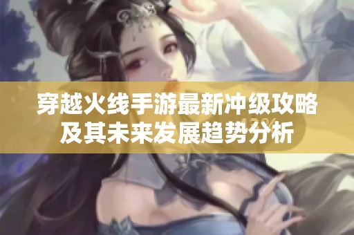 穿越火线手游最新冲级攻略及其未来发展趋势分析
