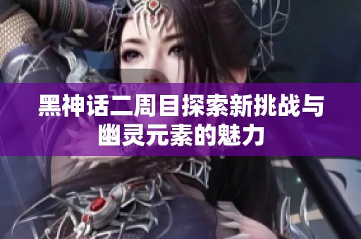 黑神话二周目探索新挑战与幽灵元素的魅力