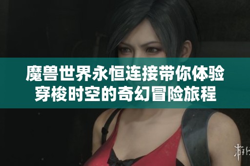 魔兽世界永恒连接带你体验穿梭时空的奇幻冒险旅程