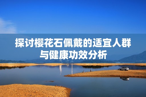 探讨樱花石佩戴的适宜人群与健康功效分析