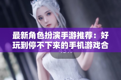 最新角色扮演手游推荐：好玩到停不下来的手机游戏合集