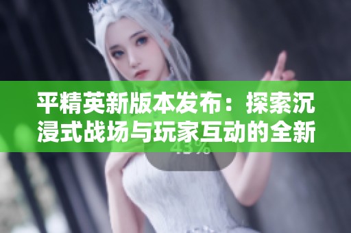 平精英新版本发布：探索沉浸式战场与玩家互动的全新境界