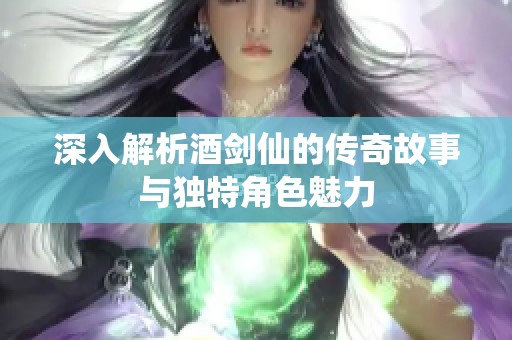 深入解析酒剑仙的传奇故事与独特角色魅力