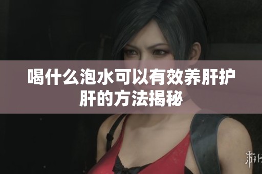 喝什么泡水可以有效养肝护肝的方法揭秘