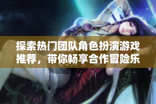 探索热门团队角色扮演游戏推荐，带你畅享合作冒险乐趣