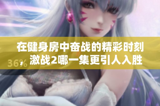 在健身房中奋战的精彩时刻，激战2哪一集更引人入胜