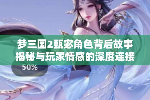 梦三国2甄宓角色背后故事揭秘与玩家情感的深度连接