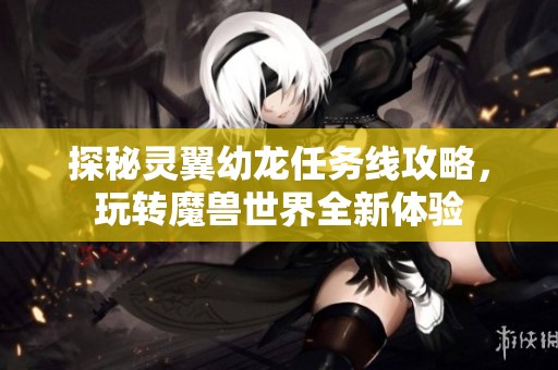探秘灵翼幼龙任务线攻略，玩转魔兽世界全新体验