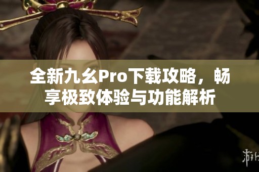 全新九幺Pro下载攻略，畅享极致体验与功能解析