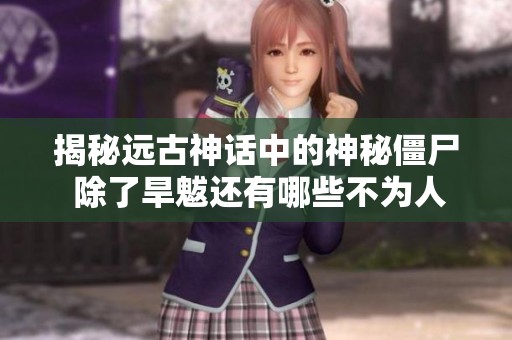 揭秘远古神话中的神秘僵尸 除了旱魃还有哪些不为人知的存在