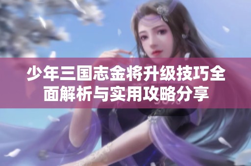 少年三国志金将升级技巧全面解析与实用攻略分享