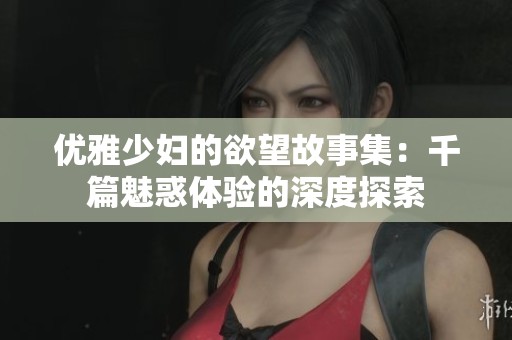优雅少妇的欲望故事集：千篇魅惑体验的深度探索