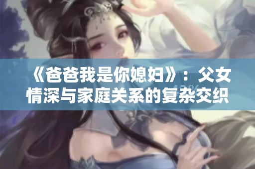 《爸爸我是你媳妇》：父女情深与家庭关系的复杂交织