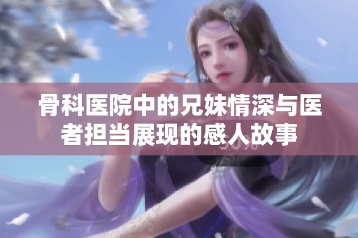 骨科医院中的兄妹情深与医者担当展现的感人故事