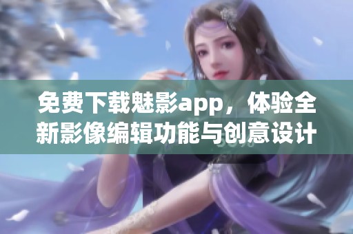 免费下载魅影app，体验全新影像编辑功能与创意设计
