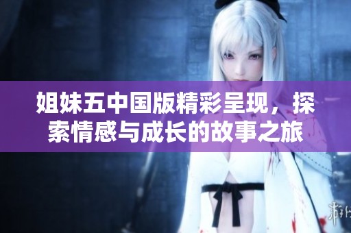 姐妹五中国版精彩呈现，探索情感与成长的故事之旅