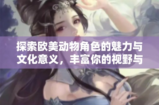 探索欧美动物角色的魅力与文化意义，丰富你的视野与想象力