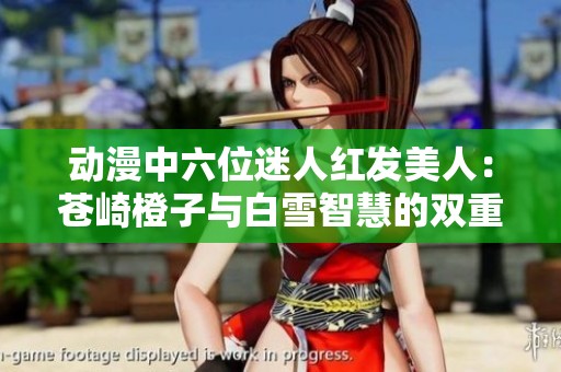 动漫中六位迷人红发美人：苍崎橙子与白雪智慧的双重魅力解析