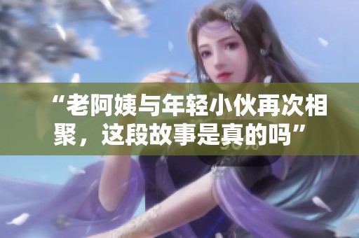 “老阿姨与年轻小伙再次相聚，这段故事是真的吗”