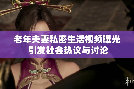 老年夫妻私密生活视频曝光 引发社会热议与讨论