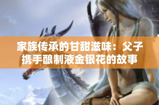 家族传承的甘甜滋味：父子携手酿制液金银花的故事