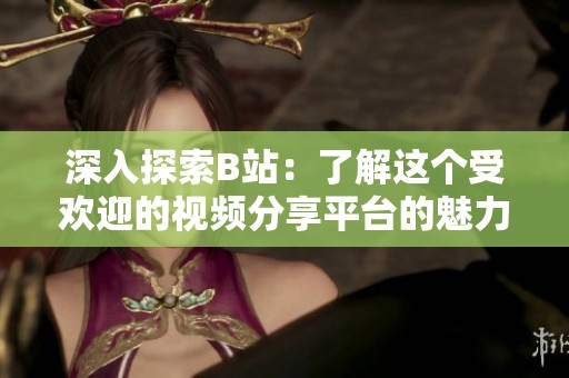 深入探索B站：了解这个受欢迎的视频分享平台的魅力与特点