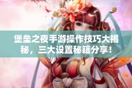 堡垒之夜手游操作技巧大揭秘，三大设置秘籍分享！