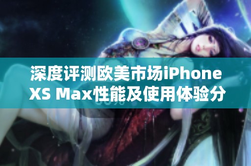 深度评测欧美市场iPhone XS Max性能及使用体验分析