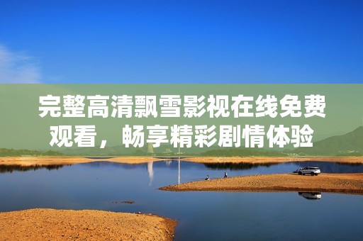 完整高清飘雪影视在线免费观看，畅享精彩剧情体验