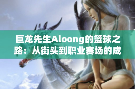 巨龙先生Aloong的篮球之路：从街头到职业赛场的成长与奋斗