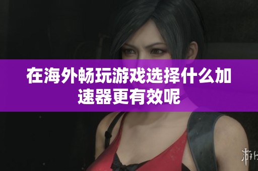 在海外畅玩游戏选择什么加速器更有效呢