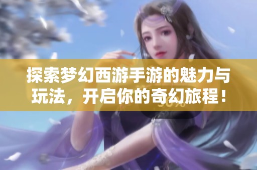 探索梦幻西游手游的魅力与玩法，开启你的奇幻旅程！