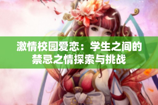 激情校园爱恋：学生之间的禁忌之情探索与挑战