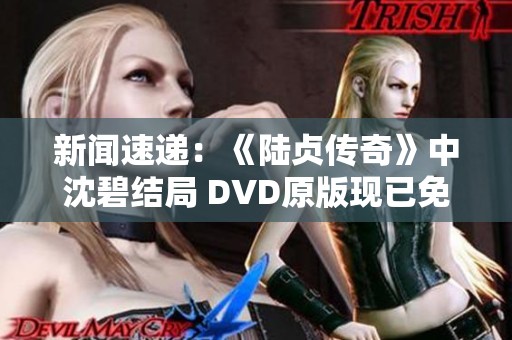 新闻速递：《陆贞传奇》中沈碧结局 DVD原版现已免费放送