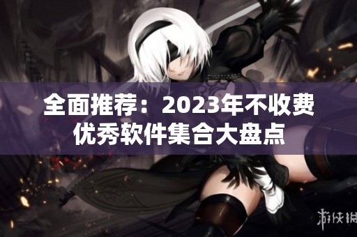 全面推荐：2023年不收费优秀软件集合大盘点