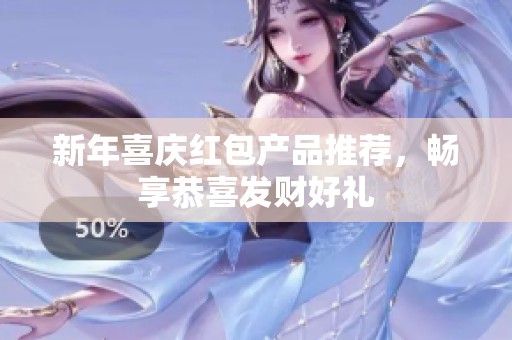 新年喜庆红包产品推荐，畅享恭喜发财好礼