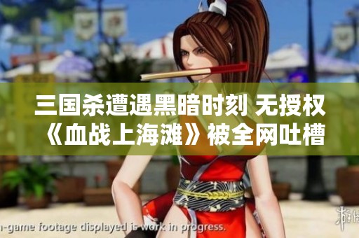 三国杀遭遇黑暗时刻 无授权《血战上海滩》被全网吐槽