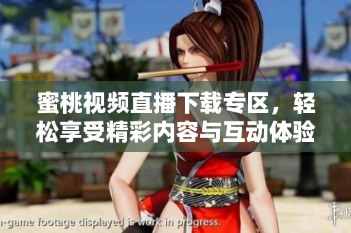 蜜桃视频直播下载专区，轻松享受精彩内容与互动体验
