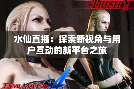水仙直播：探索新视角与用户互动的新平台之旅