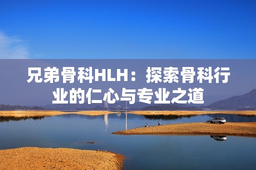 兄弟骨科HLH：探索骨科行业的仁心与专业之道
